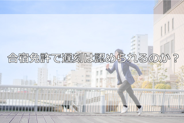 合宿免許で遅刻は認められるのか？