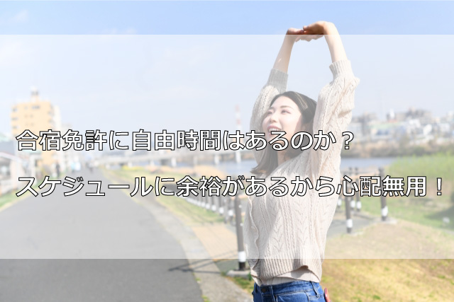 合宿免許に自由時間はあるのか？スケジュールに余裕があるから心配無用！