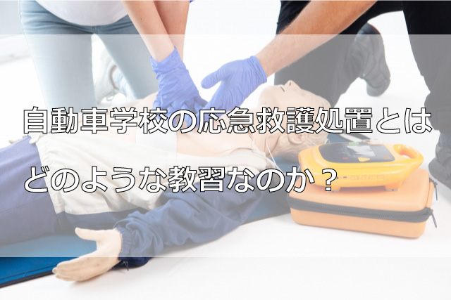 自動車学校の応急救護処置とはどのような教習なのか？