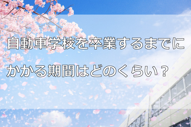自動車学校を卒業するまでにかかる期間はどのくらい？